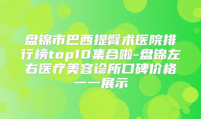 盘锦市巴西提臀术医院排行榜top10集合啦-盘锦左右医疗美容诊所口碑价格一一展示