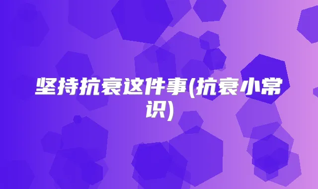 坚持抗衰这件事(抗衰小常识)