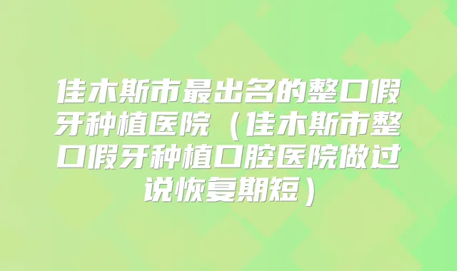佳木斯市出名的整口假牙种植医院(佳木斯市整口假牙种植口腔医院做过说恢复期短)