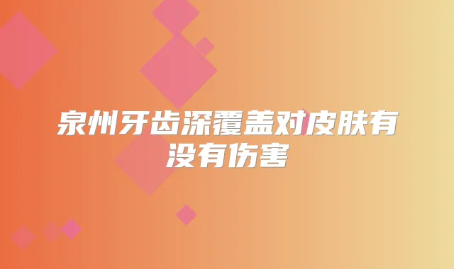 泉州牙齿深覆盖对皮肤有没有伤害