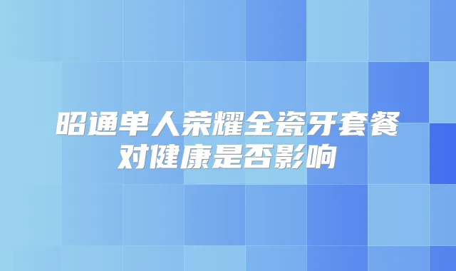 昭通单人荣耀全瓷牙套餐对健康是否影响