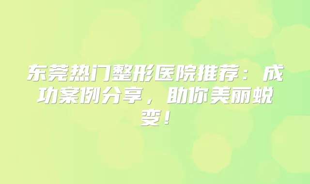 东莞热门整形医院推荐:成功案例分享,助你美丽蜕变!