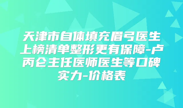 天津市自体填充眉弓医生上榜清单整形更有保障-卢丙仑主任医师医生等口碑实力-价格表