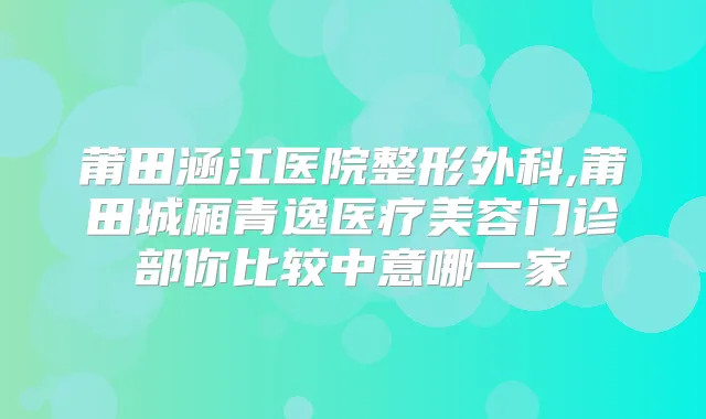 莆田涵江医院整形外科,莆田城厢青逸医疗美容门诊部你比较中意哪一家
