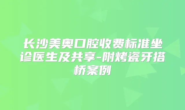 长沙美奥口腔收费标准坐诊医生及共享-附烤瓷牙搭桥案例