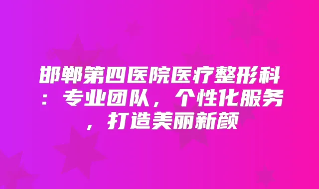 邯郸第四医院医疗整形科：专业团队，个性化服务，打造美丽新颜
