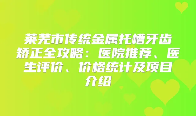 莱芜市传统金属托槽牙齿矫正全攻略:医院推荐、医生评价、价格统计及项目介绍