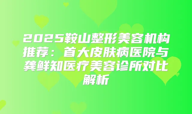 2025鞍山整形美容机构推荐：首大皮肤病医院与龚鲜知医疗美容诊所对比解析