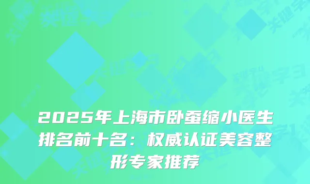 2025年上海市卧蚕缩小医生排名前十名:认证美容整形专家推荐