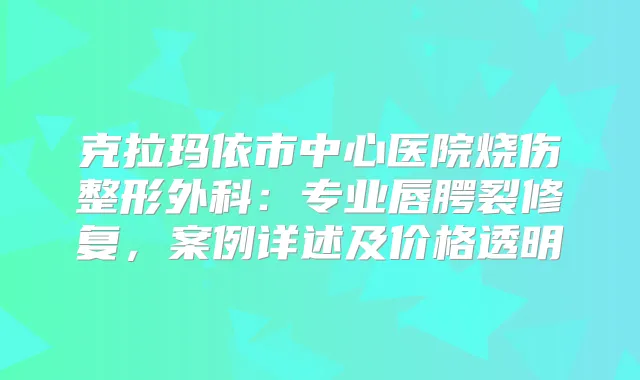 克拉玛依市中心医院烧伤整形外科：专业唇腭裂修复，案例详述及价格透明
