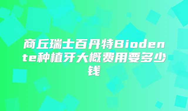 商丘瑞士百丹特Biodente种植牙大概费用要多少钱