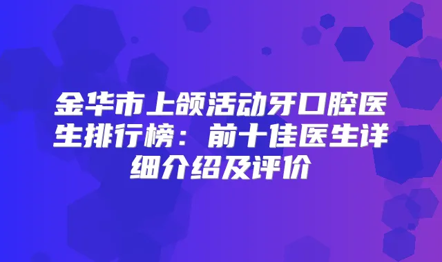 金华市上颌活动牙口腔医生排行榜：前十佳医生详细介绍及评价