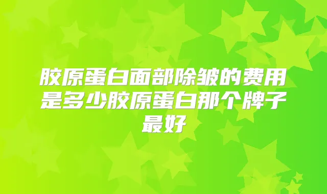 胶原蛋白面部除皱的费用是多少胶原蛋白那个牌子好
