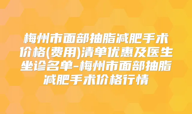 梅州市面部抽脂减肥手术价格(费用)清单优惠及医生坐诊名单-梅州市面部抽脂减肥手术价格行情