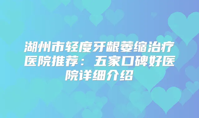 湖州市轻度牙龈萎缩医院推荐：五家口碑好医院详细介绍