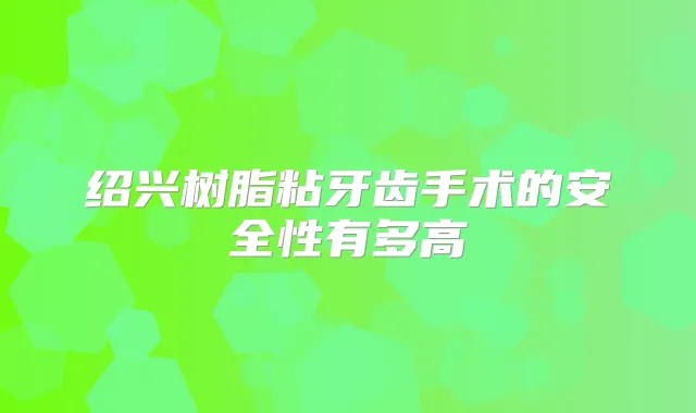 绍兴树脂粘牙齿手术的安全性有多高