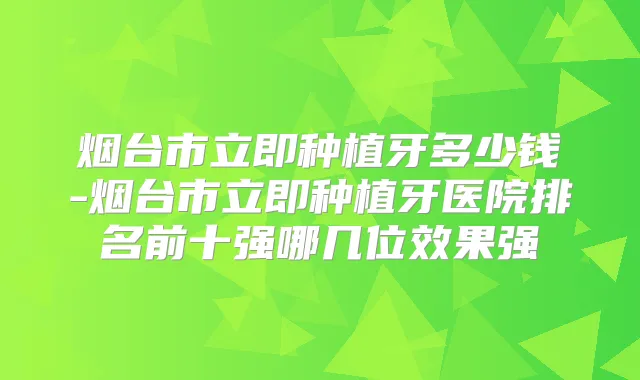烟台市立即种植牙多少钱-烟台市立即种植牙医院排名前十强哪几位效果强