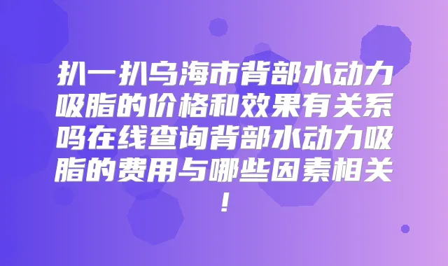 扒一扒乌海市背部水动力吸脂的价格和效果有关系吗在线查询背部水动力吸脂的费用与哪些因素相关!