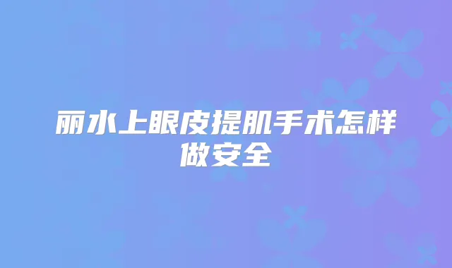 丽水上眼皮提肌手术怎样做安全