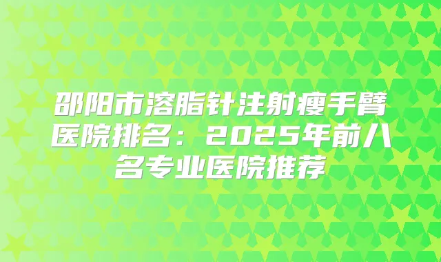 邵阳市溶脂针注射瘦手臂医院排名:2025年前八名专业医院推荐