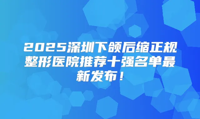 2025深圳下颌后缩正规整形医院推荐十强名单新发布!