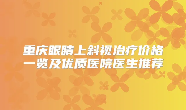 重庆眼睛上斜视价格一览及优质医院医生推荐