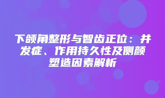 下颌角整形与智齿正位：并发症、作用持久性及侧颜塑造因素解析