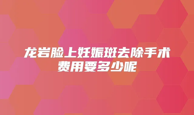 龙岩脸上妊娠斑去除手术费用要多少呢