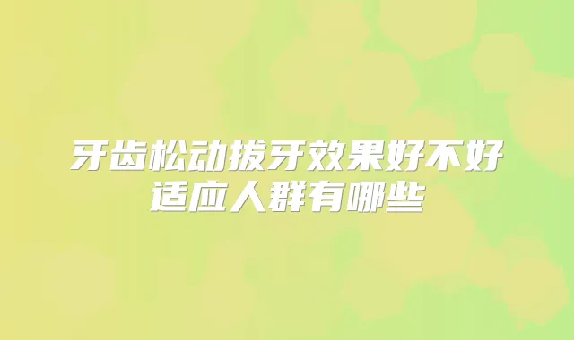 牙齿松动拔牙效果好不好适应人群有哪些