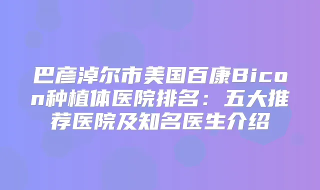 巴彦淖尔市美国百康Bicon种植体医院排名:五大推荐医院及知名医生介绍
