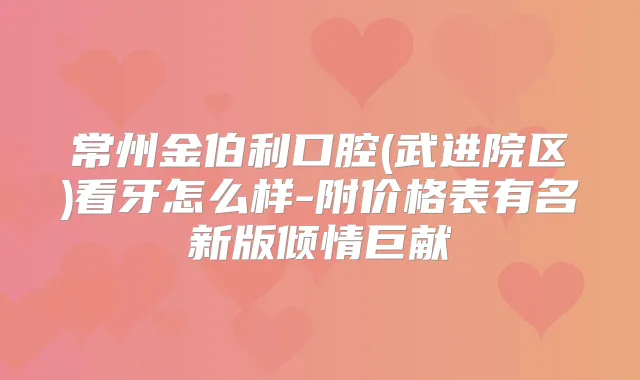 常州金伯利口腔(武进院区)看牙怎么样-附价格表有名新版倾情巨献