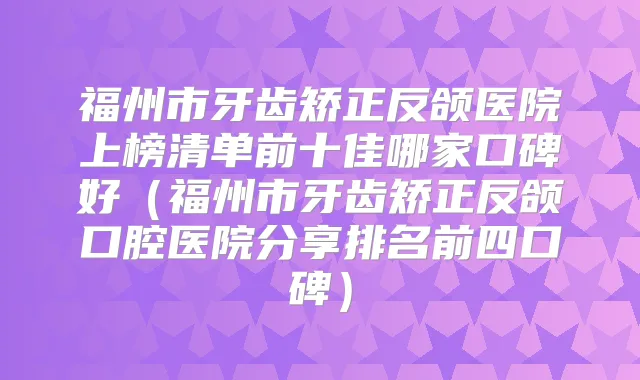 福州市牙齿矫正反颌医院上榜清单前十佳哪家口碑好(福州市牙齿矫正反颌口腔医院分享排名前四口碑)