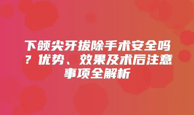 下颌尖牙拔除手术安全吗？优势、效果及术后注意事项全解析