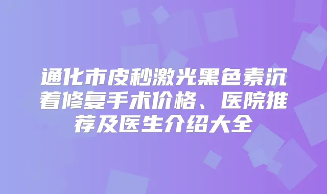 通化市皮秒激光黑色素沉着修复手术价格、医院推荐及医生介绍大全