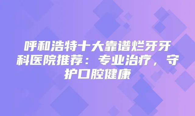 呼和浩特十大靠谱烂牙牙科医院推荐:专业,守护口腔健康