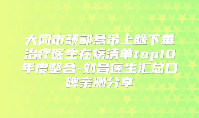 大同市额部悬吊上睑下垂医生在榜清单top10年度整合-刘昌医生汇总口碑亲测分享