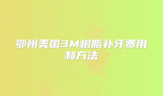 鄂州美国3M树脂补牙费用和方法