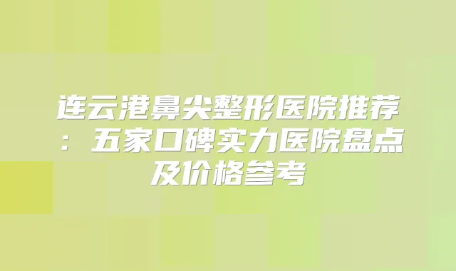 连云港鼻尖整形医院推荐：五家口碑实力医院盘点及价格参考