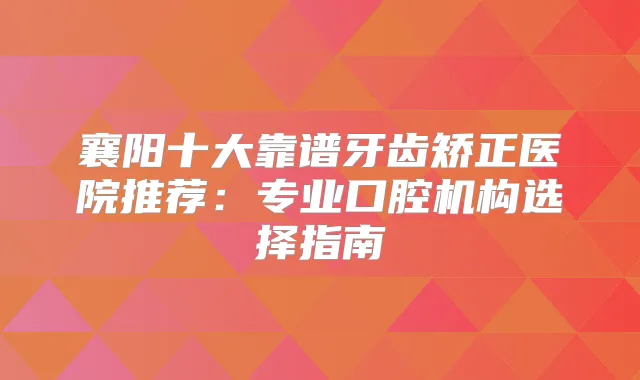 襄阳十大靠谱牙齿矫正医院推荐：专业口腔机构选择指南