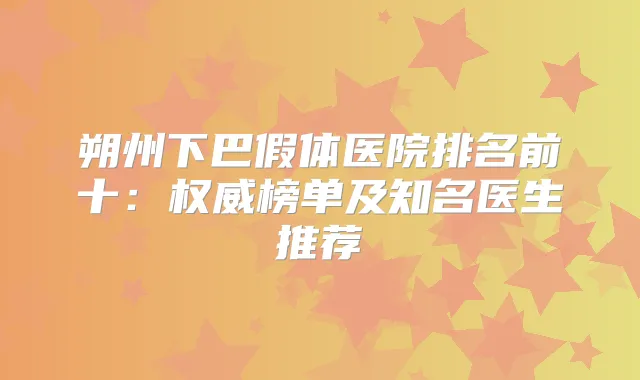 朔州下巴假体医院排名前十:榜单及知名医生推荐
