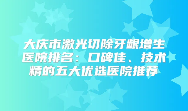 大庆市激光切除牙龈增生医院排名:口碑佳、技术精的五大优选医院推荐