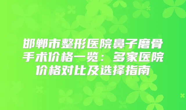邯郸市整形医院鼻子磨骨手术价格一览：多家医院价格对比及选择指南