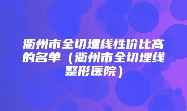 衢州市全切埋线性价比高的名单（衢州市全切埋线整形医院）