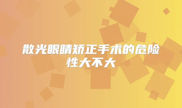 散光眼睛矫正手术的危险性大不大