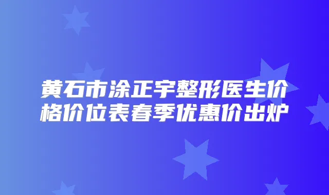 黄石市涂正宇整形医生价格价位表春季优惠价出炉