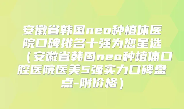 安徽省韩国neo种植体医院口碑排名十强为您星选（安徽省韩国neo种植体口腔医院医美5强实力口碑盘点-附价格）