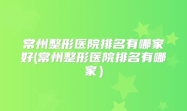 常州整形医院排名有哪家好(常州整形医院排名有哪家）