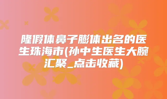 隆假体鼻子膨体出名的医生珠海市(孙中生医生大腕汇聚_点击收藏)