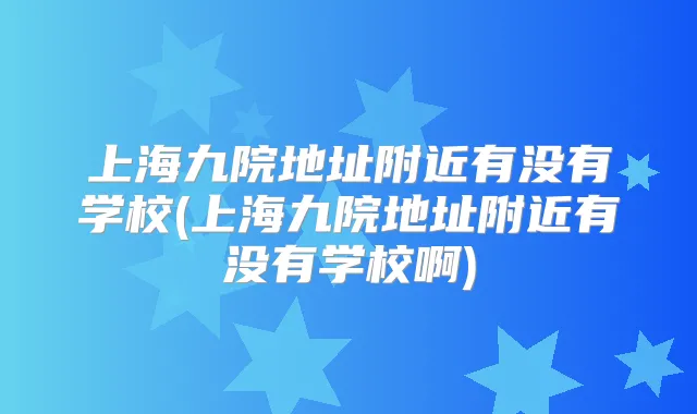 上海九院地址附近有没有学校(上海九院地址附近有没有学校啊)