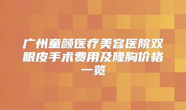 广州童颜医疗美容医院双眼皮手术费用及隆胸价格一览